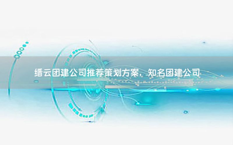 缙云团建公司推荐策划方案，知名团建公司