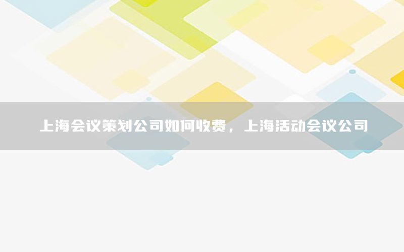 上海会议策划公司如何收费，上海活动会议公司
