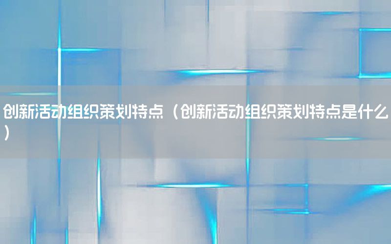 创新活动组织策划特点（创新活动组织策划特点是什么）
