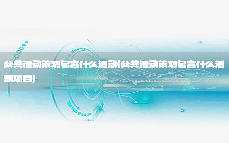 公共活动策划包含什么活动（公共活动策划包含什么活动项目）