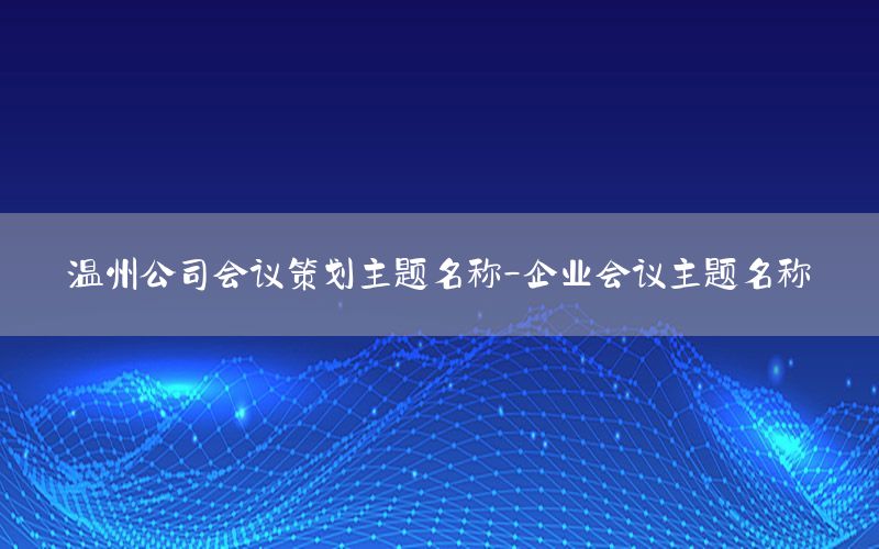 温州公司会议策划主题名称-企业会议主题名称