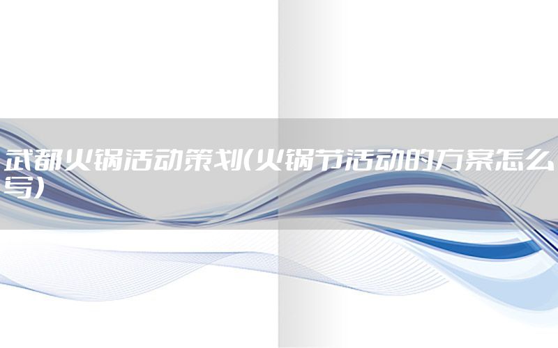 武都火锅活动策划（火锅节活动的方案怎么写）