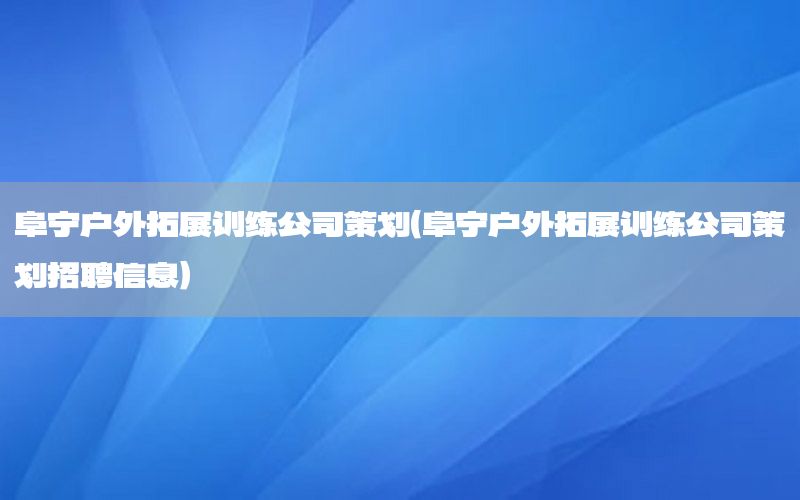 阜宁户外拓展训练公司策划（阜宁户外拓展训练公司策划招聘信息）