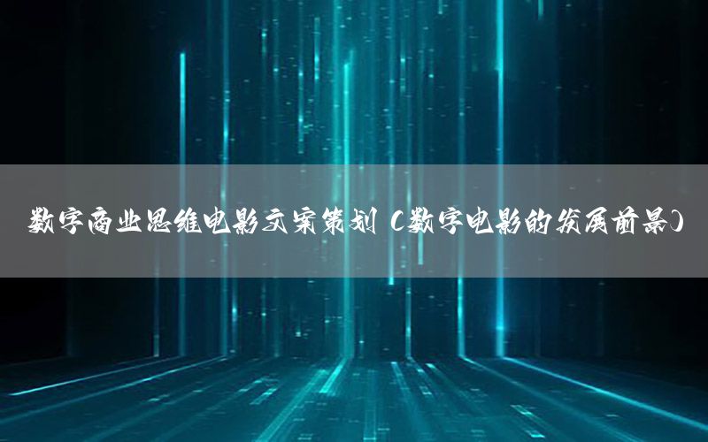 数字商业思维电影文案策划（数字电影的发展前景）