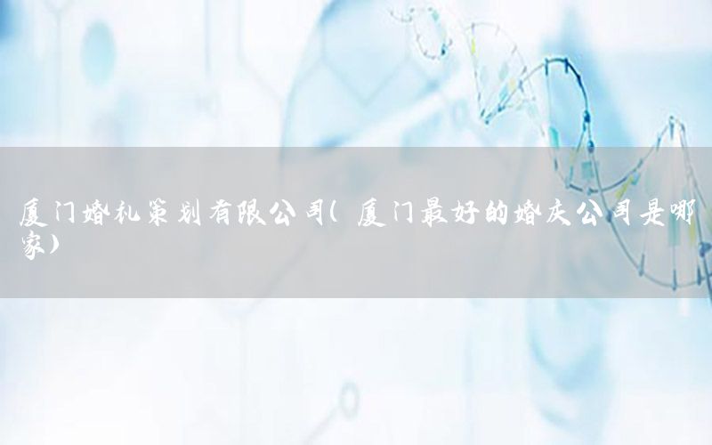 厦门婚礼策划有限公司（厦门最好的婚庆公司是哪家）