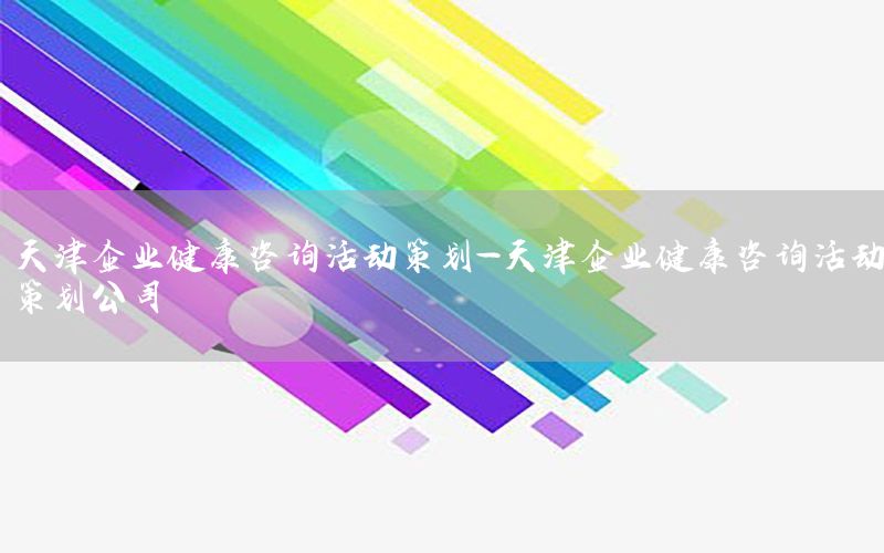 天津企业健康咨询活动策划-天津企业健康咨询活动策划公司