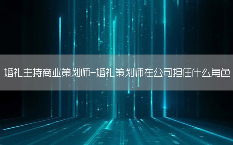 婚礼主持商业策划师-婚礼策划师在公司担任什么角色