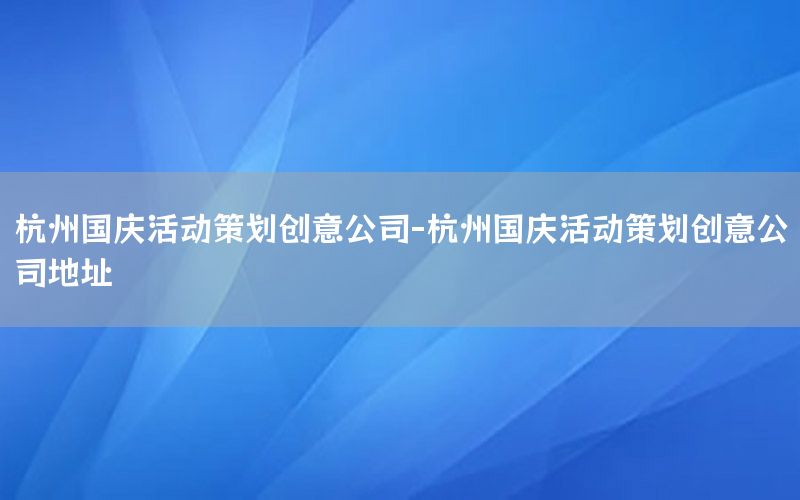 杭州国庆活动策划创意公司-杭州国庆活动策划创意公司地址