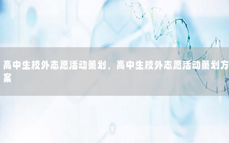 高中生校外志愿活动策划，高中生校外志愿活动策划方案