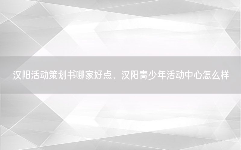 汉阳活动策划书哪家好点，汉阳青少年活动中心怎么样