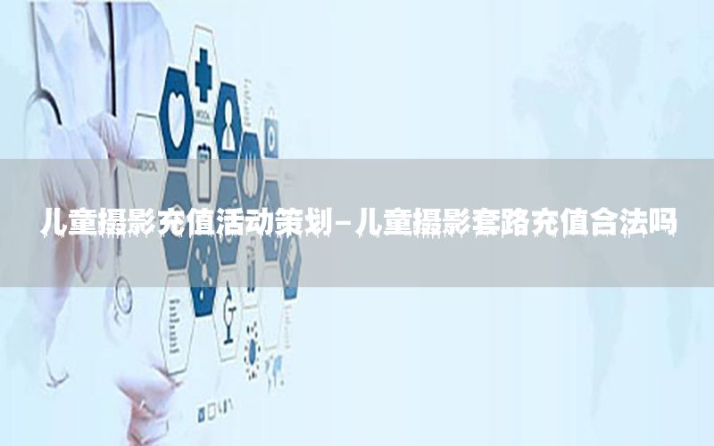 儿童摄影充值活动策划-儿童摄影套路充值合法吗