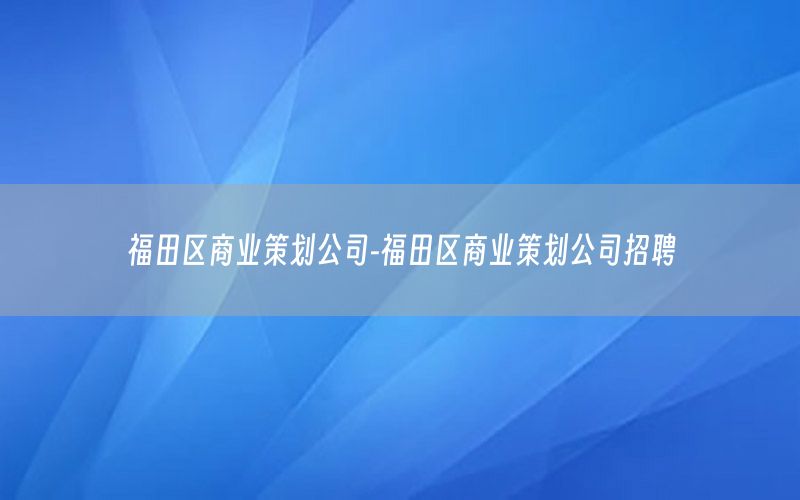 福田区商业策划公司-福田区商业策划公司招聘