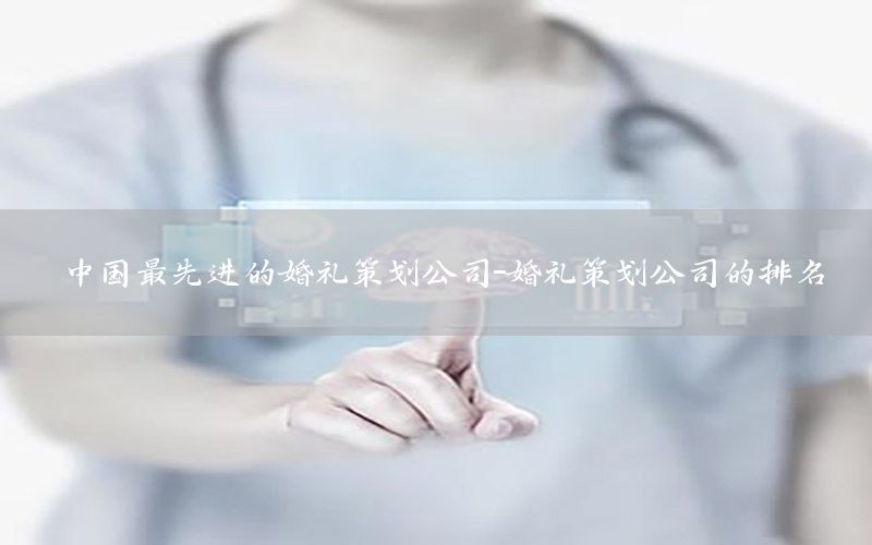 中国最先进的婚礼策划公司-婚礼策划公司的排名
