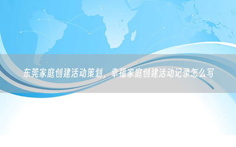 东莞家庭创建活动策划，幸福家庭创建活动记录怎么写