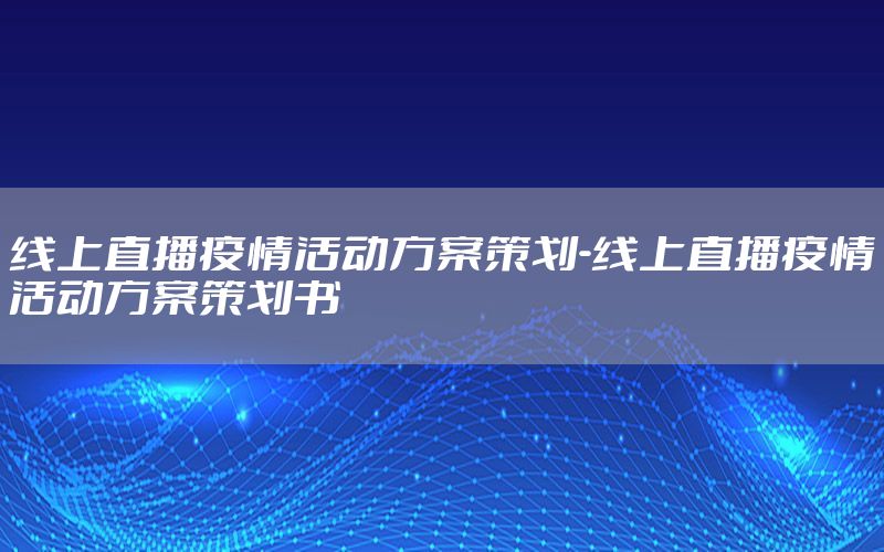 线上直播疫情活动方案策划-线上直播疫情活动方案策划书