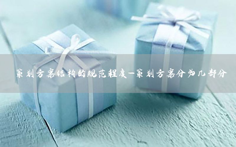 策划方案结构的规范程度-策划方案分为几部分