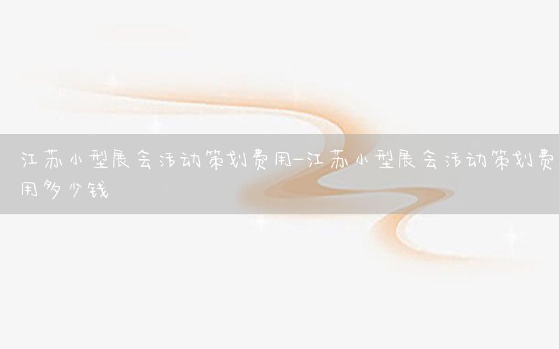 江苏小型展会活动策划费用-江苏小型展会活动策划费用多少钱