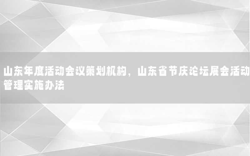 山东年度活动会议策划机构，山东省节庆论坛展会活动管理实施办法