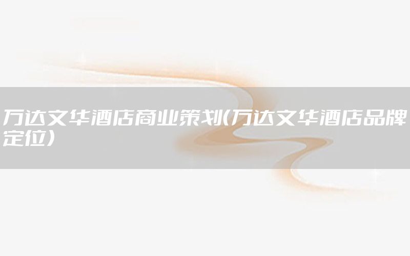 万达文华酒店商业策划（万达文华酒店品牌定位）