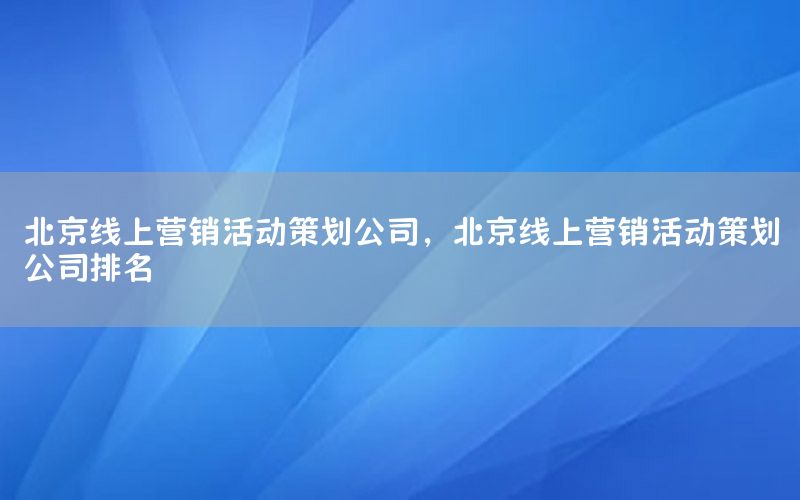 北京线上营销活动策划公司，北京线上营销活动策划公司排名