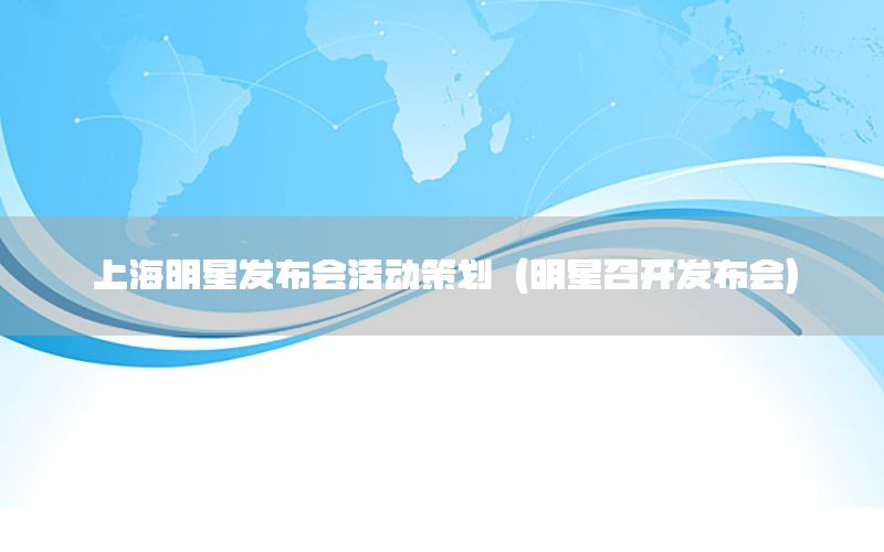 上海明星发布会活动策划（明星召开发布会）