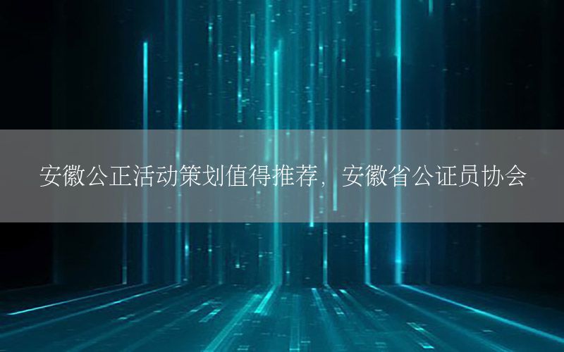 安徽公正活动策划值得推荐，安徽省公证员协会