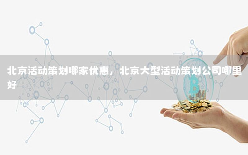 北京活动策划哪家优惠，北京大型活动策划公司哪里好