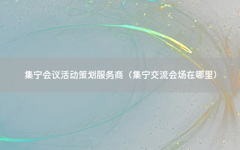 集宁会议活动策划服务商（集宁交流会场在哪里）