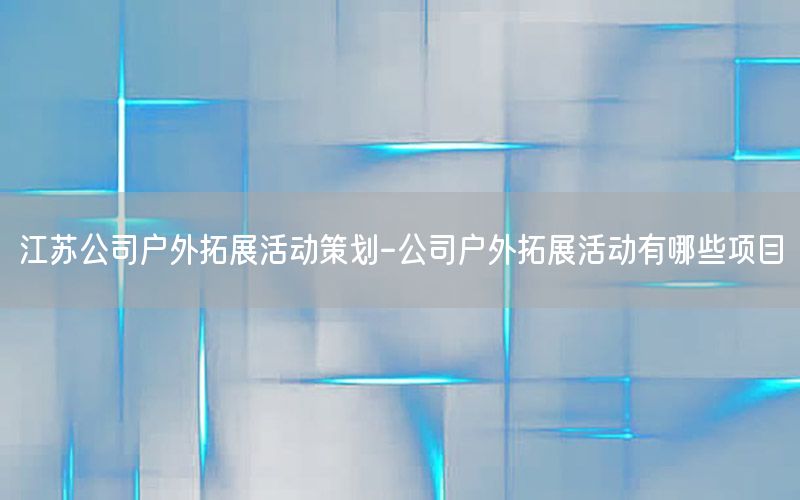 江苏公司户外拓展活动策划-公司户外拓展活动有哪些项目