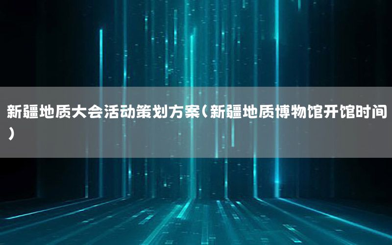 新疆地质大会活动策划方案（新疆地质博物馆开馆时间）