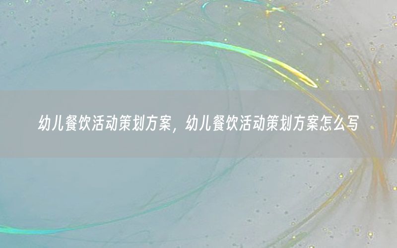 幼儿餐饮活动策划方案，幼儿餐饮活动策划方案怎么写