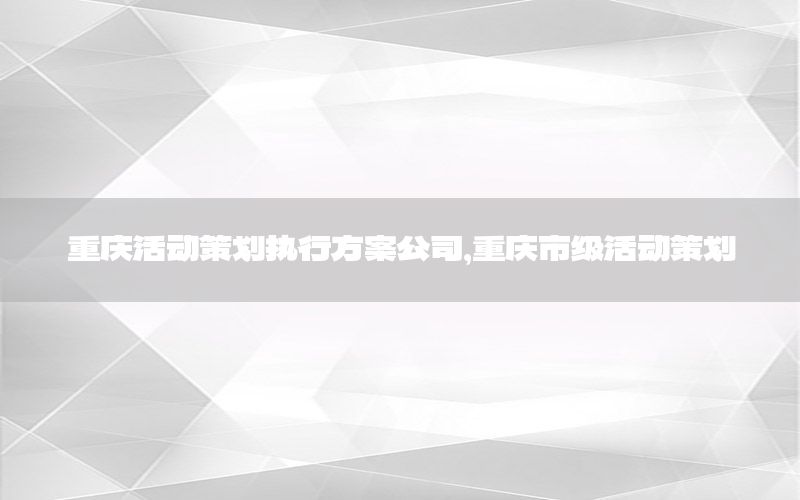 重庆活动策划执行方案公司，重庆市级活动策划