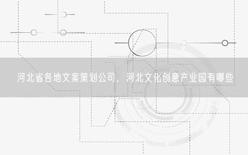 河北省各地文案策划公司，河北文化创意产业园有哪些