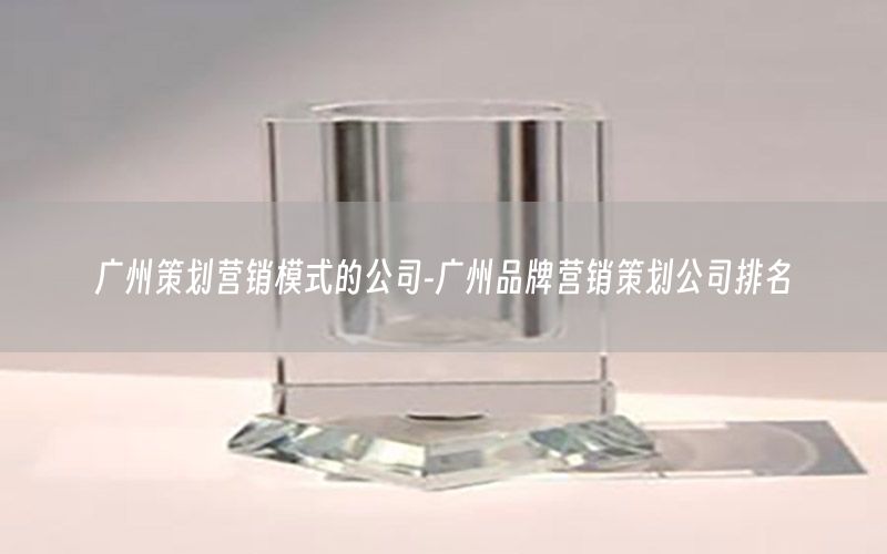广州策划营销模式的公司-广州品牌营销策划公司排名