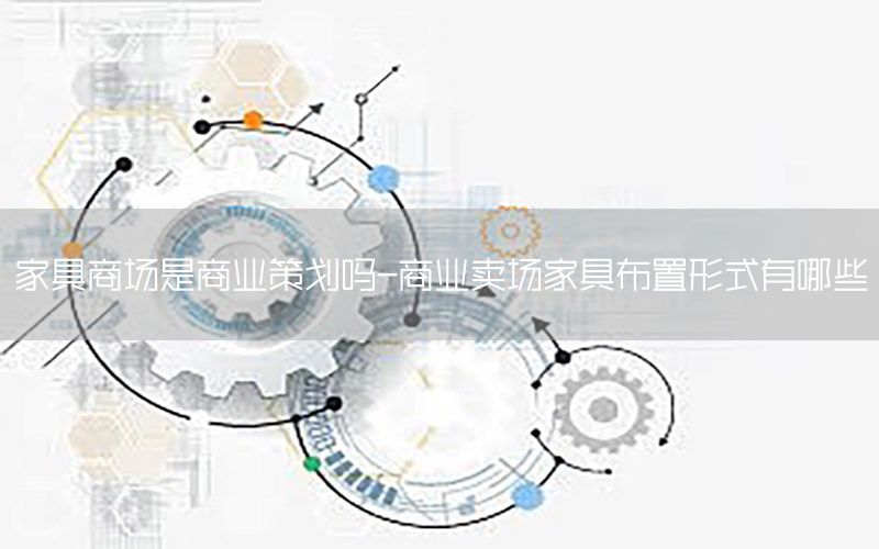 家具商场是商业策划吗-商业卖场家具布置形式有哪些