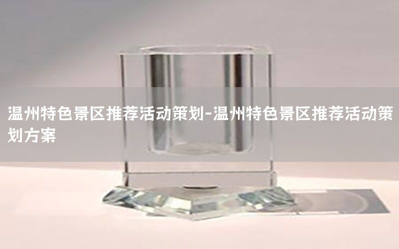 温州特色景区推荐活动策划-温州特色景区推荐活动策划方案