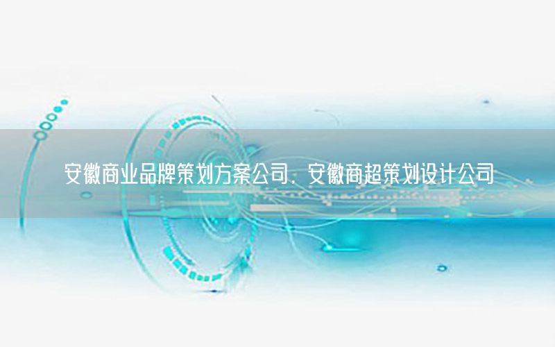 安徽商业品牌策划方案公司，安徽商超策划设计公司