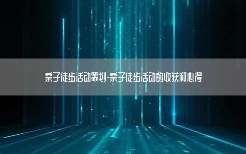 亲子徒步活动策划-亲子徒步活动的收获和心得