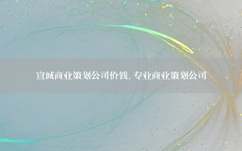 宣城商业策划公司价钱，专业商业策划公司