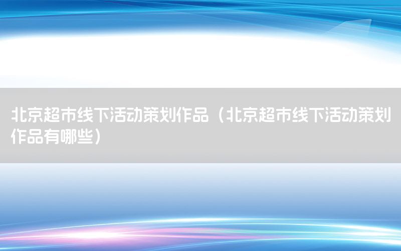 北京超市线下活动策划作品（北京超市线下活动策划作品有哪些）