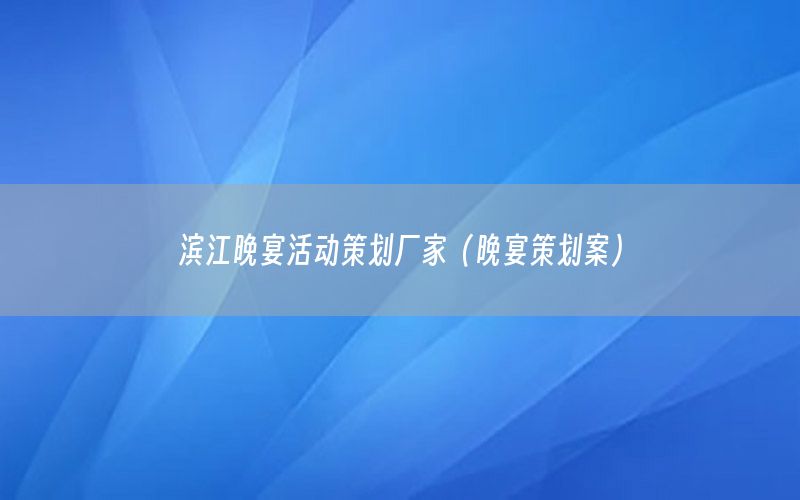 滨江晚宴活动策划厂家（晚宴策划案）