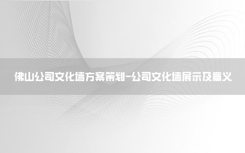 佛山公司文化墙方案策划-公司文化墙展示及意义