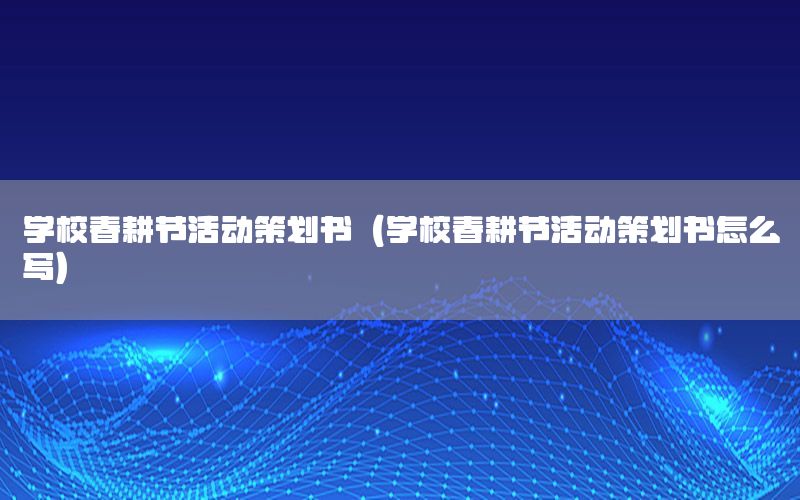 学校春耕节活动策划书（学校春耕节活动策划书怎么写）