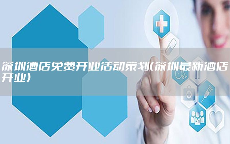 深圳酒店免费开业活动策划（深圳最新酒店开业）