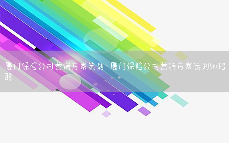 厦门保险公司营销方案策划-厦门保险公司营销方案策划师招聘