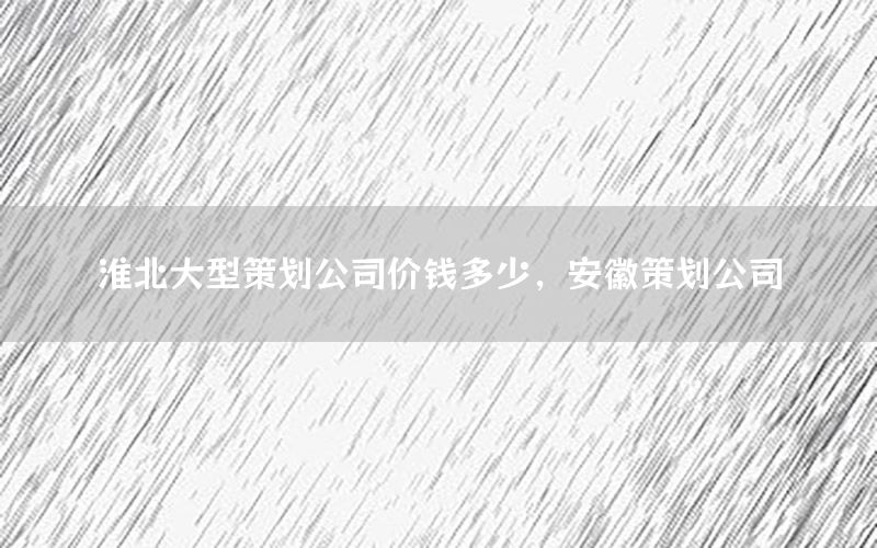 淮北大型策划公司价钱多少，安徽策划公司