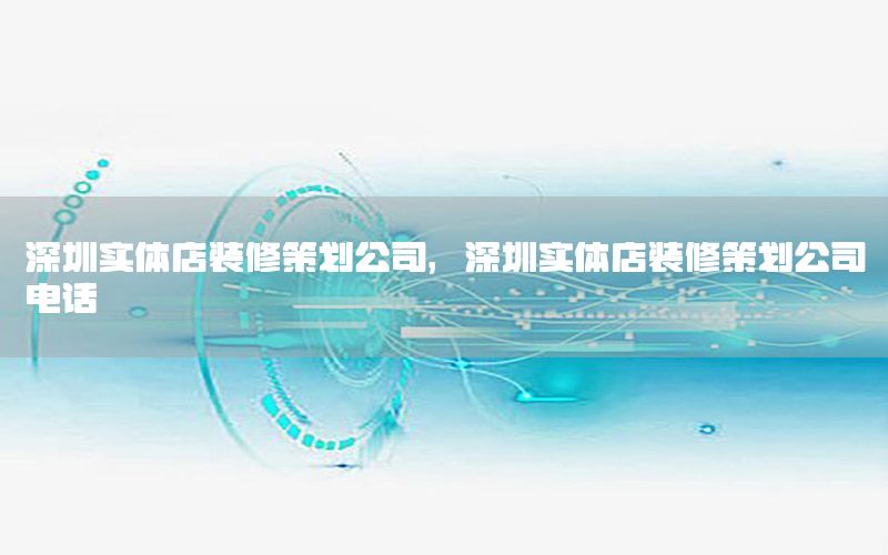 深圳实体店装修策划公司，深圳实体店装修策划公司电话