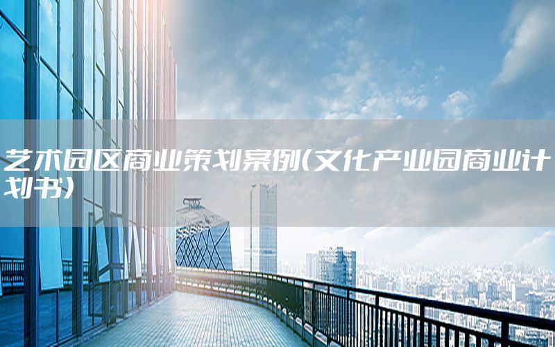 艺术园区商业策划案例（文化产业园商业计划书）