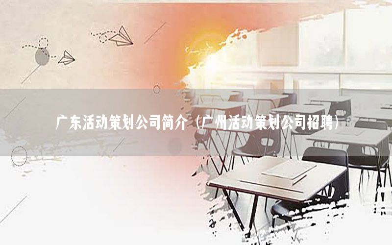 广东活动策划公司简介（广州活动策划公司招聘）
