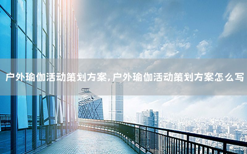 户外瑜伽活动策划方案，户外瑜伽活动策划方案怎么写